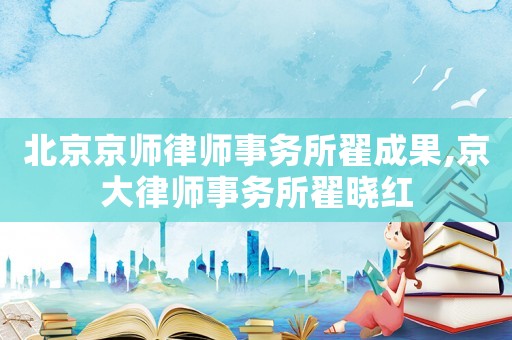 北京京師律師事務(wù)所翟成果,京大律師事務(wù)所翟曉紅
