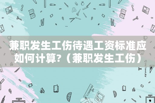 兼職發生工傷待遇工資標準應如何計算?（兼職發生工傷）