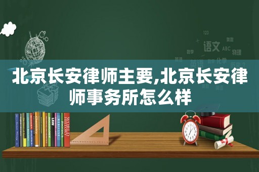 北京長安律師主要,北京長安律師事務所怎么樣