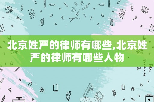 北京姓嚴(yán)的律師有哪些,北京姓嚴(yán)的律師有哪些人物