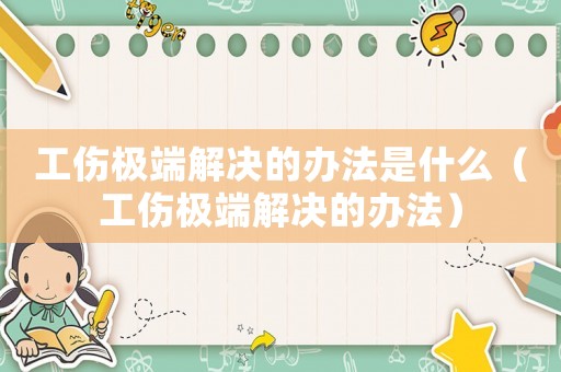 工傷極端解決的辦法是什么（工傷極端解決的辦法）