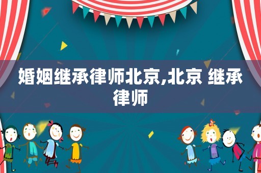 婚姻繼承律師北京,北京 繼承律師