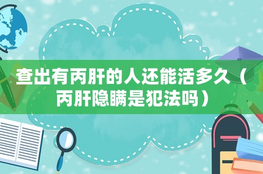 查出有丙肝的人還能活多久（丙肝隱瞞是犯法嗎）