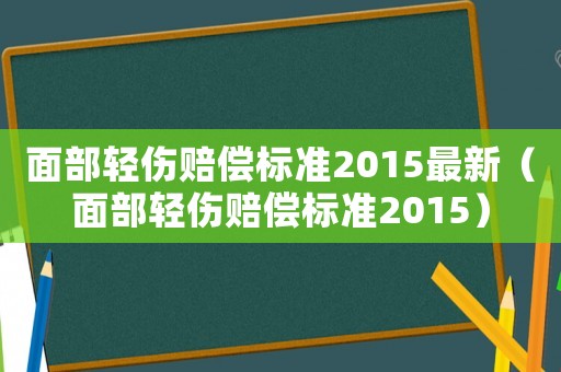 面部輕傷賠償標(biāo)準(zhǔn)2015最新（面部輕傷賠償標(biāo)準(zhǔn)2015）