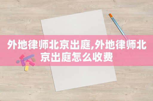 外地律師北京出庭,外地律師北京出庭怎么收費