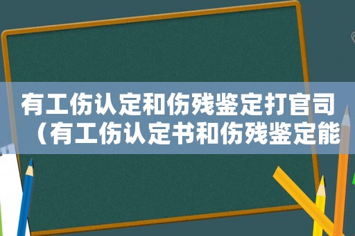 有工傷認定和傷殘鑒定打官司（有工傷認定書和傷殘鑒定能仲裁嗎）
