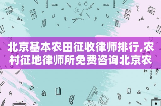 北京基本農田征收律師排行,農村征地律師所免費咨詢北京農權律師