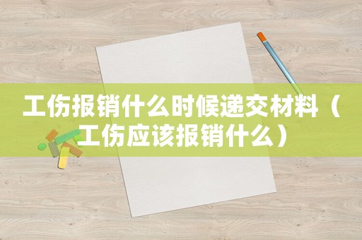 工傷報銷什么時候遞交材料（工傷應該報銷什么）