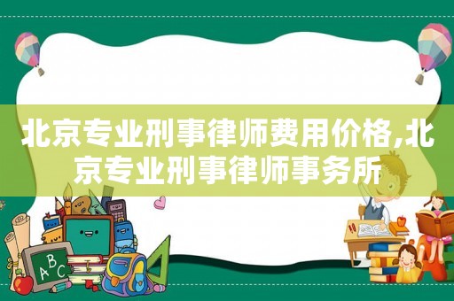 北京專業刑事律師費用價格,北京專業刑事律師事務所