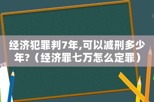 經(jīng)濟(jì)犯罪判7年,可以減刑多少年?（經(jīng)濟(jì)罪七萬(wàn)怎么定罪）