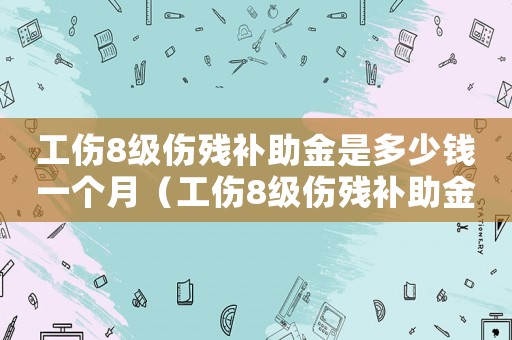 工傷8級傷殘補助金是多少錢一個月（工傷8級傷殘補助金是多少錢）