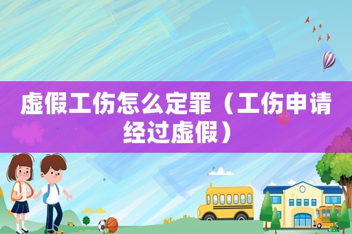 虛假工傷怎么定罪（工傷申請經(jīng)過虛假）