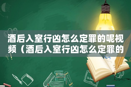 酒后入室行兇怎么定罪的呢視頻（酒后入室行兇怎么定罪的呢）