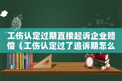 工傷認定過期直接起訴企業賠償（工傷認定過了追訴期怎么辦）
