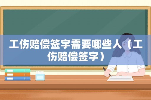 工傷賠償簽字需要哪些人（工傷賠償簽字）