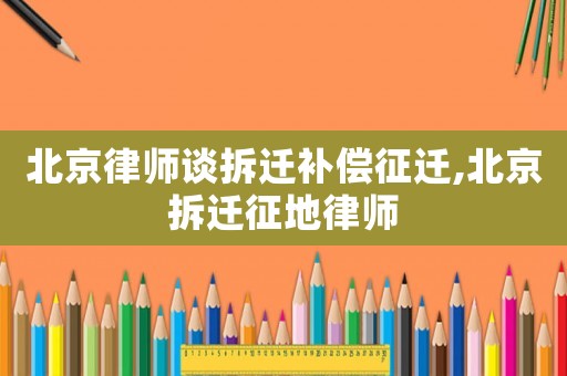 北京律師談拆遷補償征遷,北京拆遷征地律師