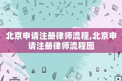 北京申請注冊律師流程,北京申請注冊律師流程圖