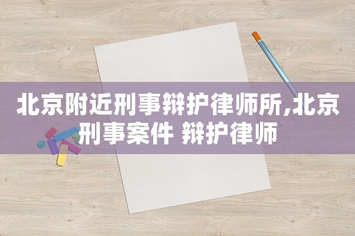 北京附近刑事辯護律師所,北京刑事案件 辯護律師