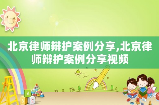 北京律師辯護案例分享,北京律師辯護案例分享視頻