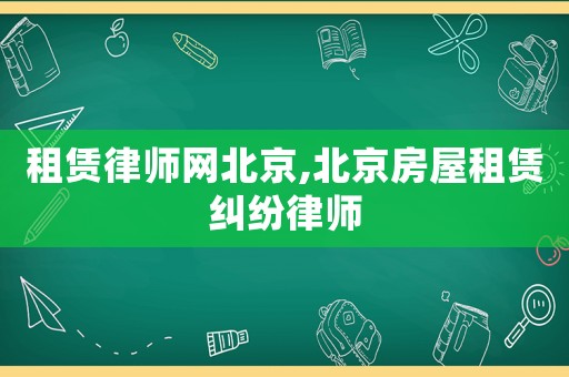 租賃律師網北京,北京房屋租賃糾紛律師