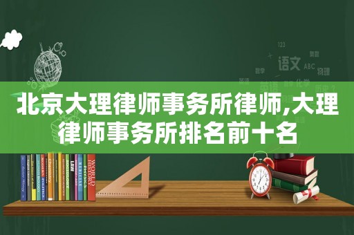北京大理律師事務所律師,大理律師事務所排名前十名