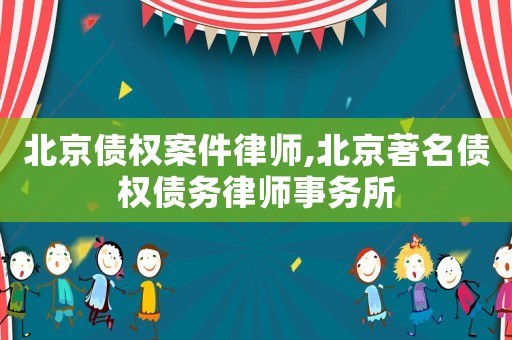 北京債權案件律師,北京著名債權債務律師事務所