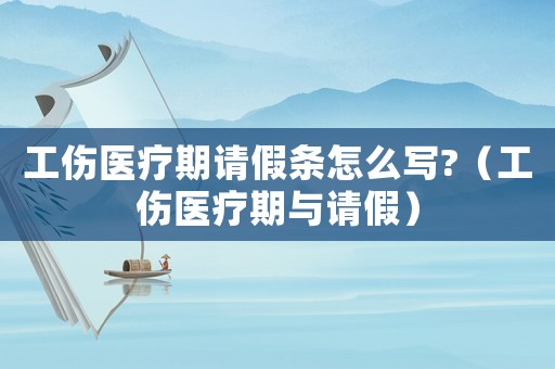 工傷醫療期請假條怎么寫?（工傷醫療期與請假）
