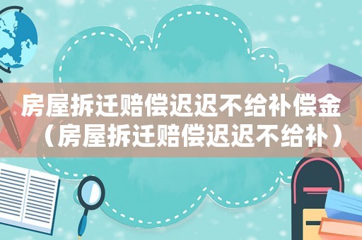 房屋拆遷賠償遲遲不給補(bǔ)償金（房屋拆遷賠償遲遲不給補(bǔ)）