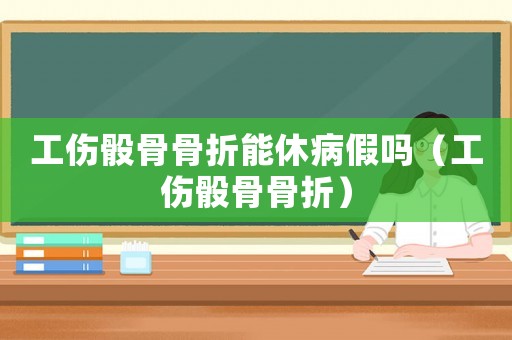 工傷骰骨骨折能休病假嗎（工傷骰骨骨折）