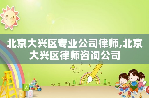 北京大興區(qū)專業(yè)公司律師,北京大興區(qū)律師咨詢公司