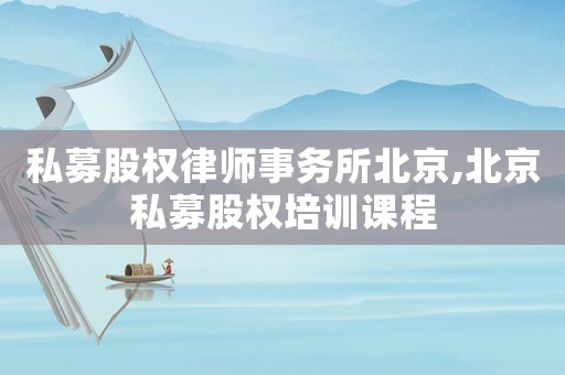 私募股權(quán)律師事務(wù)所北京,北京私募股權(quán)培訓(xùn)課程