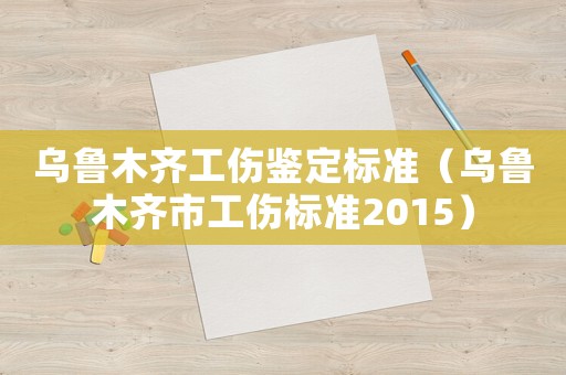 烏魯木齊工傷鑒定標(biāo)準(zhǔn)（烏魯木齊市工傷標(biāo)準(zhǔn)2015）