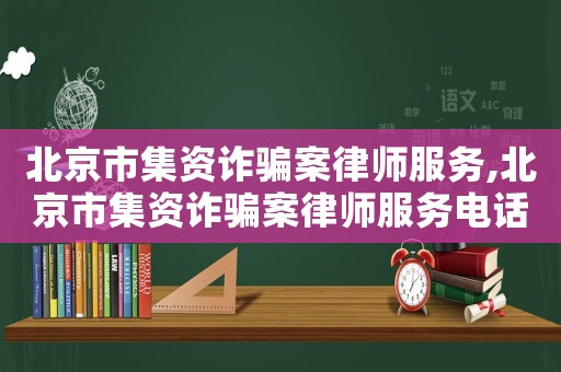 北京市集資詐騙案律師服務,北京市集資詐騙案律師服務電話