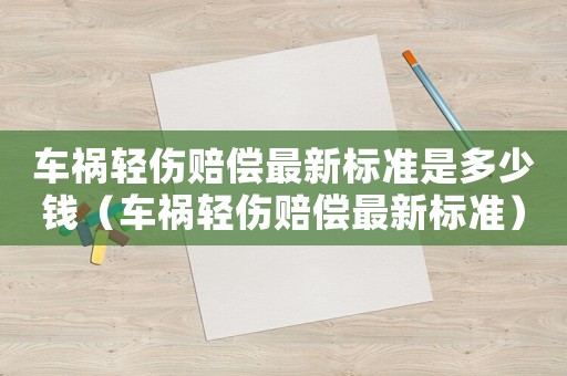 車禍輕傷賠償最新標準是多少錢（車禍輕傷賠償最新標準）