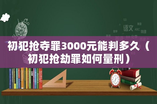初犯搶奪罪3000元能判多久（初犯搶劫罪如何量刑）