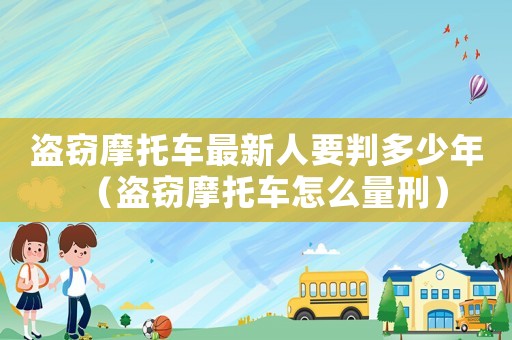 盜竊摩托車最新人要判多少年（盜竊摩托車怎么量刑）