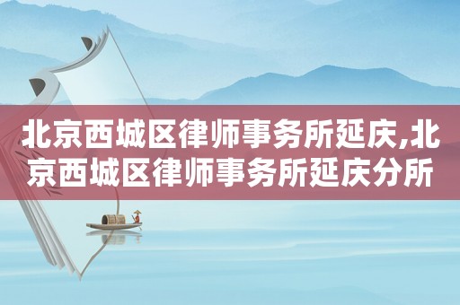北京西城區(qū)律師事務(wù)所延慶,北京西城區(qū)律師事務(wù)所延慶分所