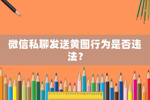 微信私聊發送黃圖行為是否違法？