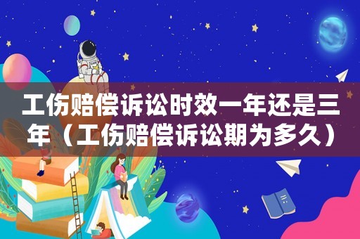 工傷賠償訴訟時效一年還是三年（工傷賠償訴訟期為多久）