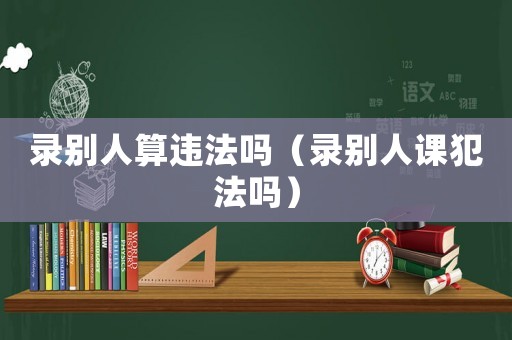 錄別人算違法嗎（錄別人課犯法嗎）