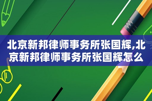 北京新邦律師事務(wù)所張國輝,北京新邦律師事務(wù)所張國輝怎么樣