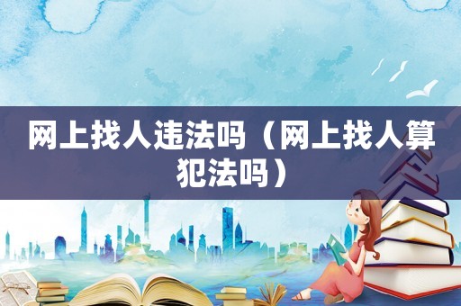 網(wǎng)上找人違法嗎（網(wǎng)上找人算犯法嗎）
