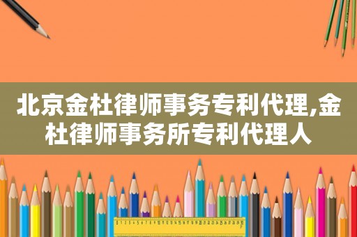 北京金杜律師事務專利代理,金杜律師事務所專利代理人