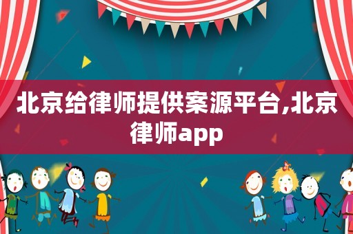 北京給律師提供案源平臺,北京律師app