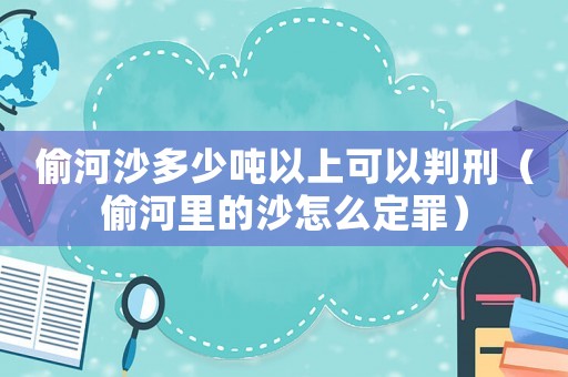 偷河沙多少噸以上可以判刑（偷河里的沙怎么定罪）