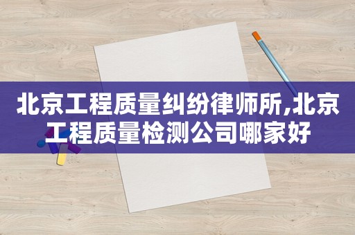 北京工程質(zhì)量糾紛律師所,北京工程質(zhì)量檢測公司哪家好