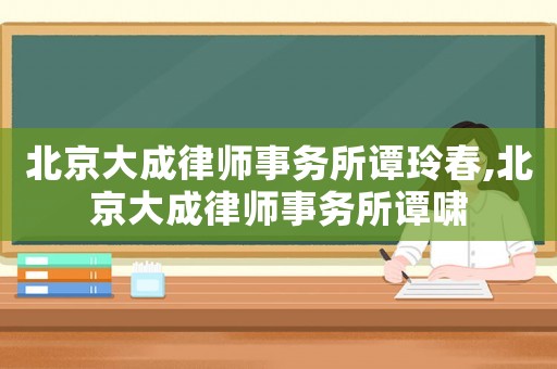 北京大成律師事務所譚玲春,北京大成律師事務所譚嘯
