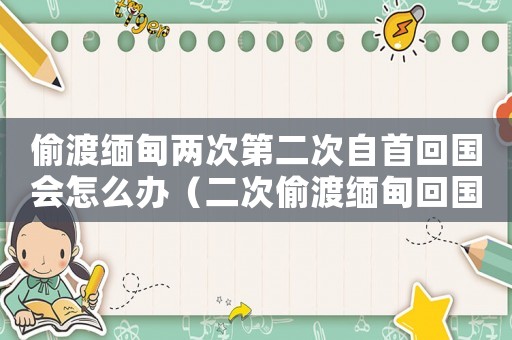 偷渡緬甸兩次第二次自首回國會怎么辦（二次偷渡緬甸回國怎么定罪）