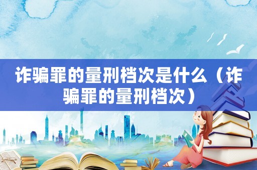 詐騙罪的量刑檔次是什么（詐騙罪的量刑檔次）