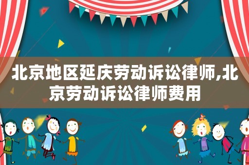 北京地區延慶勞動訴訟律師,北京勞動訴訟律師費用